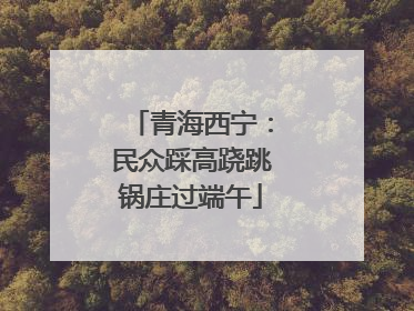 青海西宁：民众踩高跷跳锅庄过端午