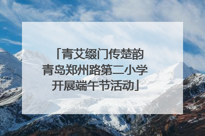 青艾缀门传楚韵 青岛郑州路第二小学开展端午节活动