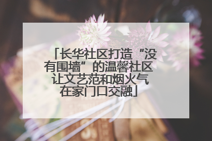 长华社区打造“没有围墙”的温馨社区 让文艺范和烟火气在家门口交融
