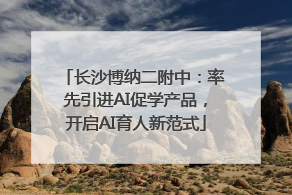 长沙博纳二附中：率先引进AI促学产品，开启AI育人新范式