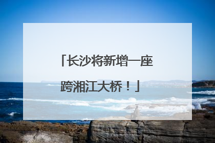 长沙将新增一座跨湘江大桥！