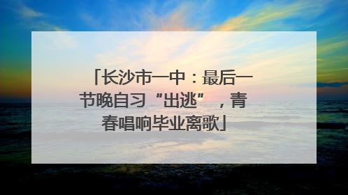 长沙市一中：最后一节晚自习“出逃”，青春唱响毕业离歌