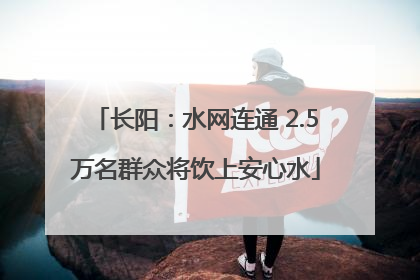 长阳：水网连通 2.5万名群众将饮上安心水