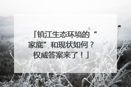 镇江生态环境的“家底”和现状如何？权威答案来了！