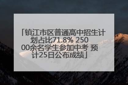 镇江市区普通高中招生计划占比71.8% 25000余名学生参加中考 预计25日公布成绩