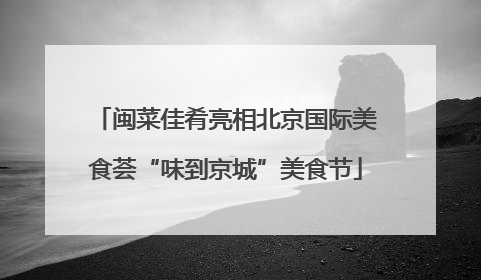 闽菜佳肴亮相北京国际美食荟“味到京城”美食节