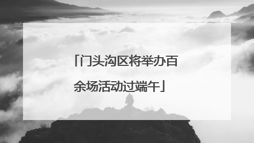 门头沟区将举办百余场活动过端午