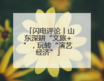 闪电评论丨山东深耕“文旅+”，玩转“演艺经济”