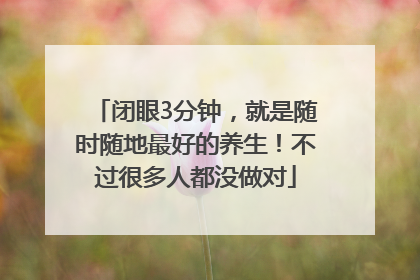闭眼3分钟，就是随时随地最好的养生！不过很多人都没做对