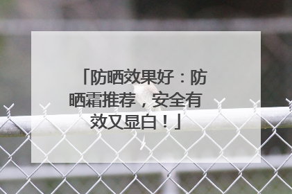 防晒效果好：防晒霜推荐，安全有效又显白！