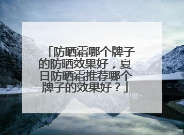 防晒霜哪个牌子的防晒效果好，夏日防晒霜推荐哪个牌子的效果好？