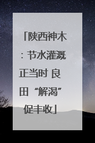 陕西神木：节水灌溉正当时 良田“解渴”促丰收