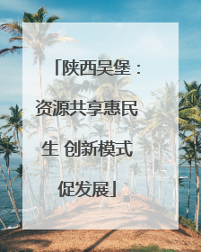 陕西吴堡：资源共享惠民生 创新模式促发展