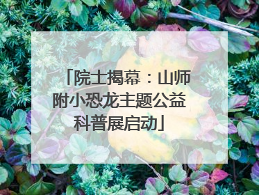 院士揭幕：山师附小恐龙主题公益科普展启动