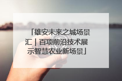 雄安未来之城场景汇｜百项前沿技术展示智慧农业新场景