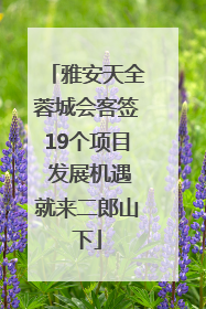 雅安天全蓉城会客签19个项目 发展机遇就来二郎山下