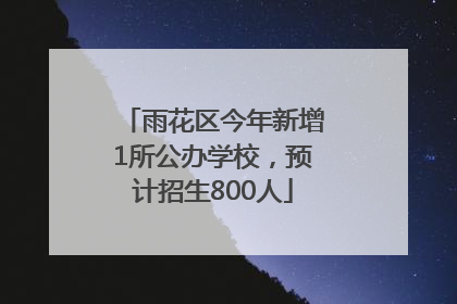 雨花区今年新增1所公办学校，预计招生800人