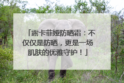 露卡菲娅防晒霜：不仅仅是防晒，更是一场肌肤的优雅守护！