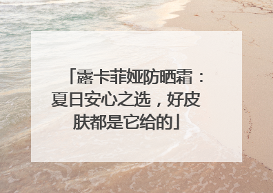 露卡菲娅防晒霜：夏日安心之选，好皮肤都是它给的