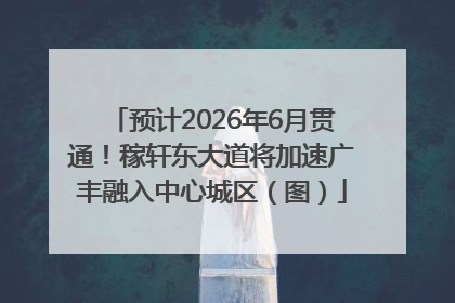 预计2026年6月贯通！稼轩东大道将加速广丰融入中心城区（图）