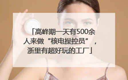 高峰期一天有500余人来做“核电操控员”，浙里有超好玩的工厂