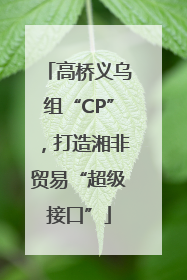 高桥义乌组“CP”，打造湘非贸易“超级接口”