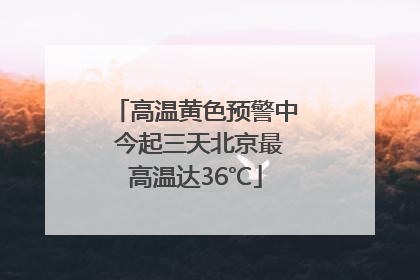 高温黄色预警中 今起三天北京最高温达36℃