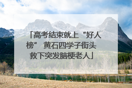 高考结束就上“好人榜” 黄石四学子街头救下突发脑梗老人