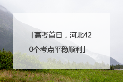 高考首日，河北420个考点平稳顺利