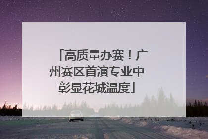 高质量办赛！广州赛区首演专业中彰显花城温度