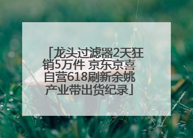龙头过滤器2天狂销5万件 京东京喜自营618刷新余姚产业带出货纪录