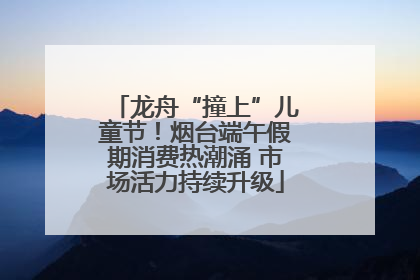 龙舟“撞上”儿童节！烟台端午假期消费热潮涌 市场活力持续升级