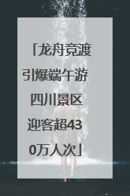 龙舟竞渡引爆端午游 四川景区迎客超430万人次