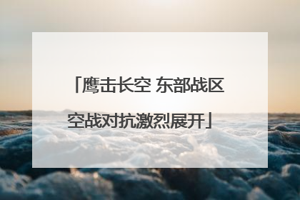 鹰击长空 东部战区空战对抗激烈展开
