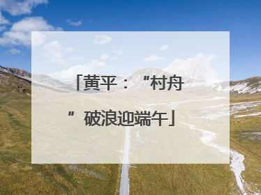 黄平：“村舟”破浪迎端午
