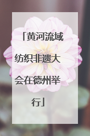 黄河流域纺织非遗大会在德州举行