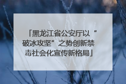 黑龙江省公安厅以“破冰攻坚”之势创新禁毒社会化宣传新格局