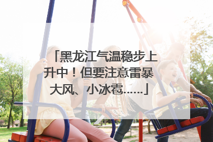 黑龙江气温稳步上升中！但要注意雷暴大风、小冰雹……