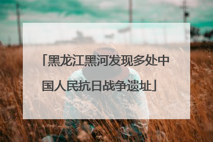 黑龙江黑河发现多处中国人民抗日战争遗址