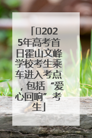 ﻿2025年高考首日霍山文峰学校考生乘车进入考点，包括“爱心回响”考生