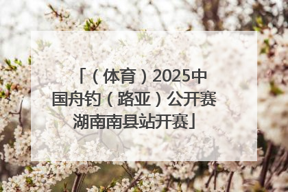 （体育）2025中国舟钓（路亚）公开赛湖南南县站开赛