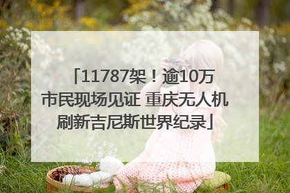 11787架！逾10万市民现场见证 重庆无人机刷新吉尼斯世界纪录
