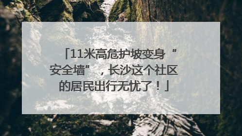 11米高危护坡变身“安全墙”，长沙这个社区的居民出行无忧了！