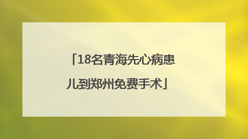 18名青海先心病患儿到郑州免费手术