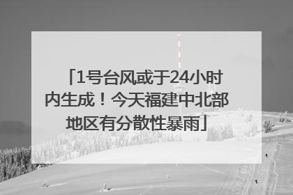 1号台风或于24小时内生成！今天福建中北部地区有分散性暴雨
