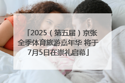 2025（第五届）京张全季体育旅游嘉年华 将于7月5日在崇礼启幕