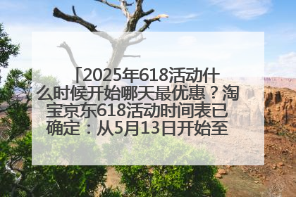 2025年618活动什么时候开始哪天最优惠？淘宝京东618活动时间表已确定：从5月13日开始至6月18日结束