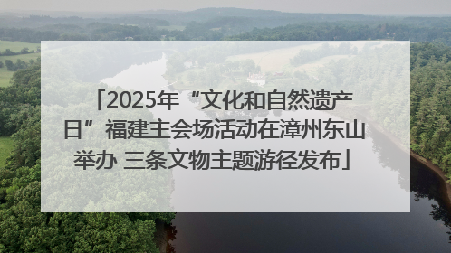 2025年“文化和自然遗产日”福建主会场活动在漳州东山举办 三条文物主题游径发布