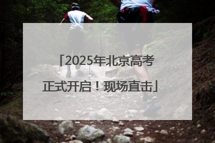 2025年北京高考正式开启！现场直击