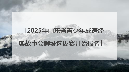 2025年山东省青少年成语经典故事会聊城选拔赛开始报名